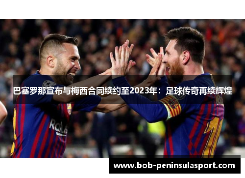 巴塞罗那宣布与梅西合同续约至2023年：足球传奇再续辉煌