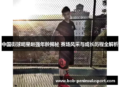 中国街球明星赵强年龄揭秘 赛场风采与成长历程全解析