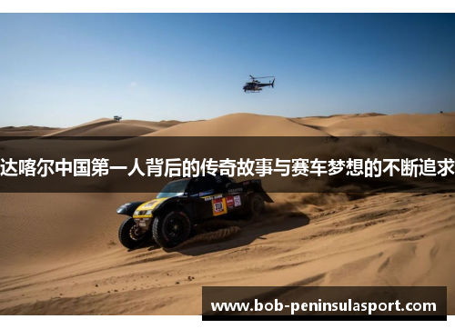 达喀尔中国第一人背后的传奇故事与赛车梦想的不断追求